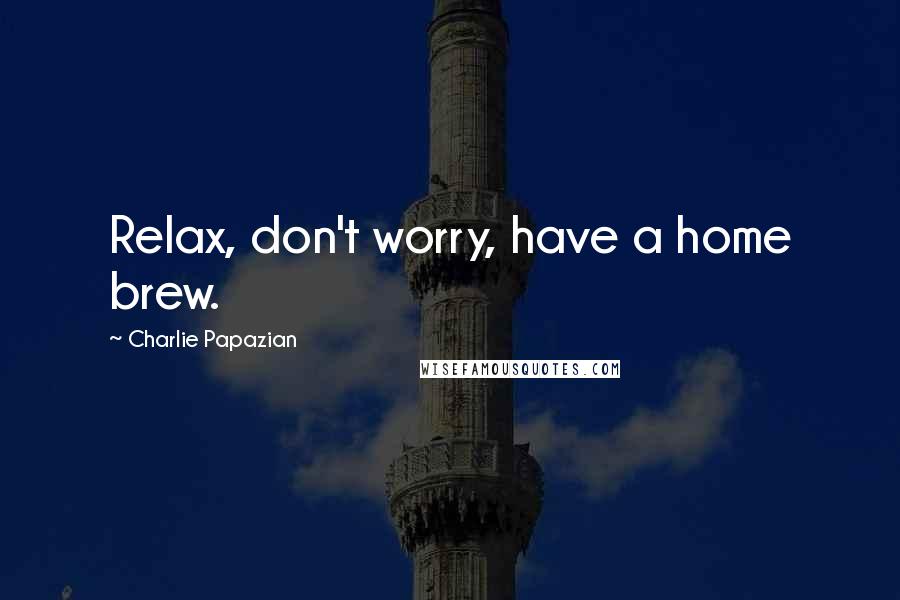Charlie Papazian quotes: Relax, don't worry, have a home brew.