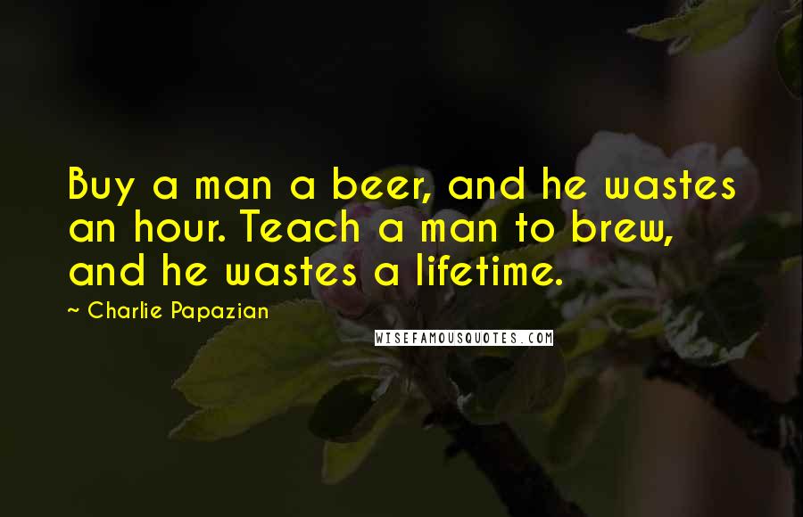 Charlie Papazian quotes: Buy a man a beer, and he wastes an hour. Teach a man to brew, and he wastes a lifetime.