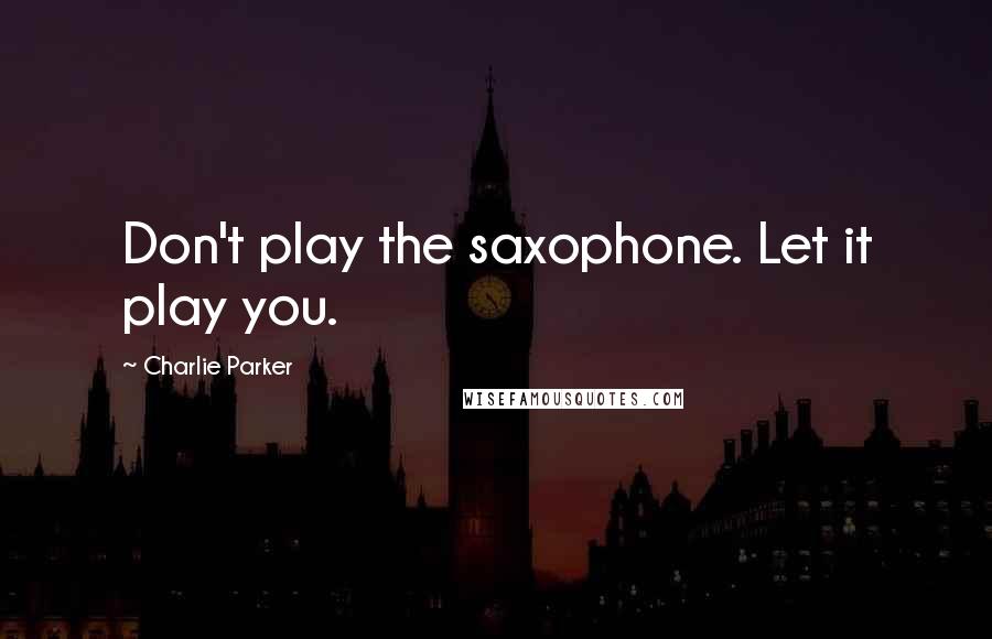 Charlie Parker quotes: Don't play the saxophone. Let it play you.