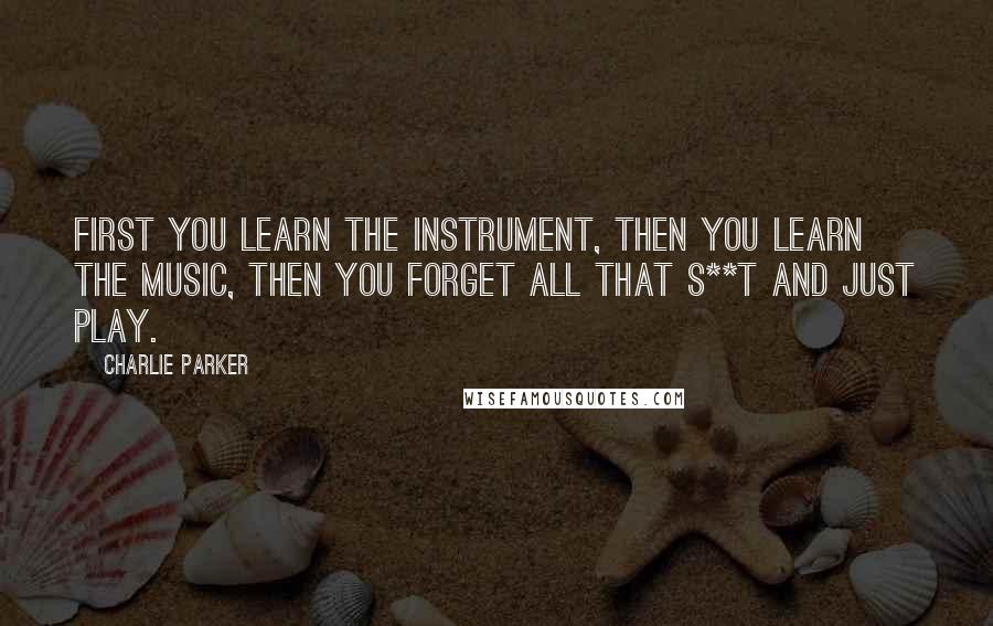 Charlie Parker quotes: First you learn the instrument, then you learn the music, then you forget all that s**t and just play.