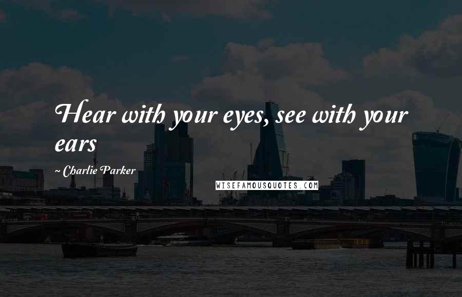 Charlie Parker quotes: Hear with your eyes, see with your ears