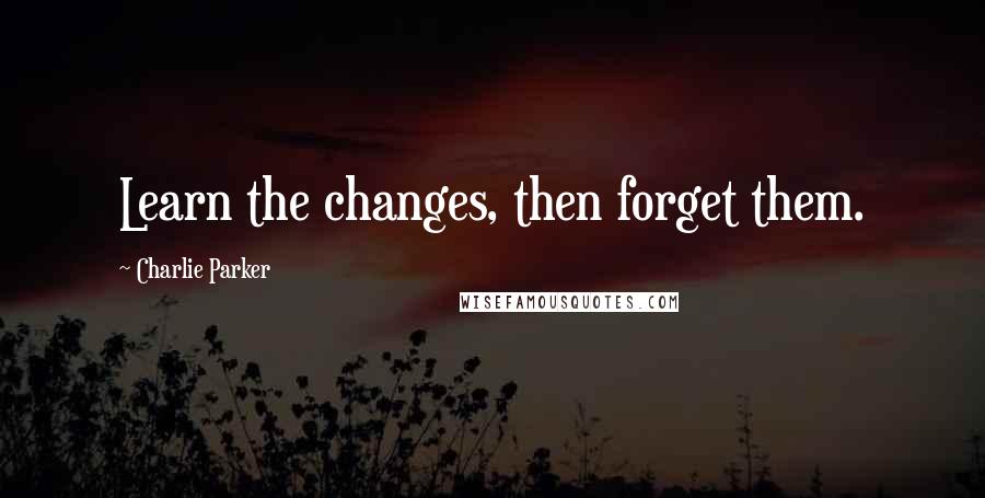 Charlie Parker quotes: Learn the changes, then forget them.