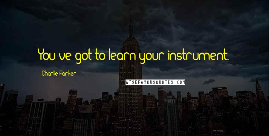 Charlie Parker quotes: You've got to learn your instrument.