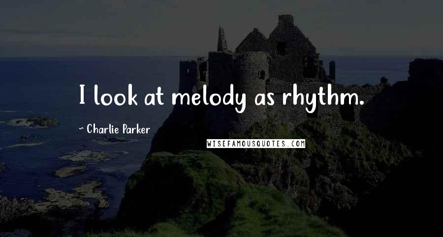 Charlie Parker quotes: I look at melody as rhythm.