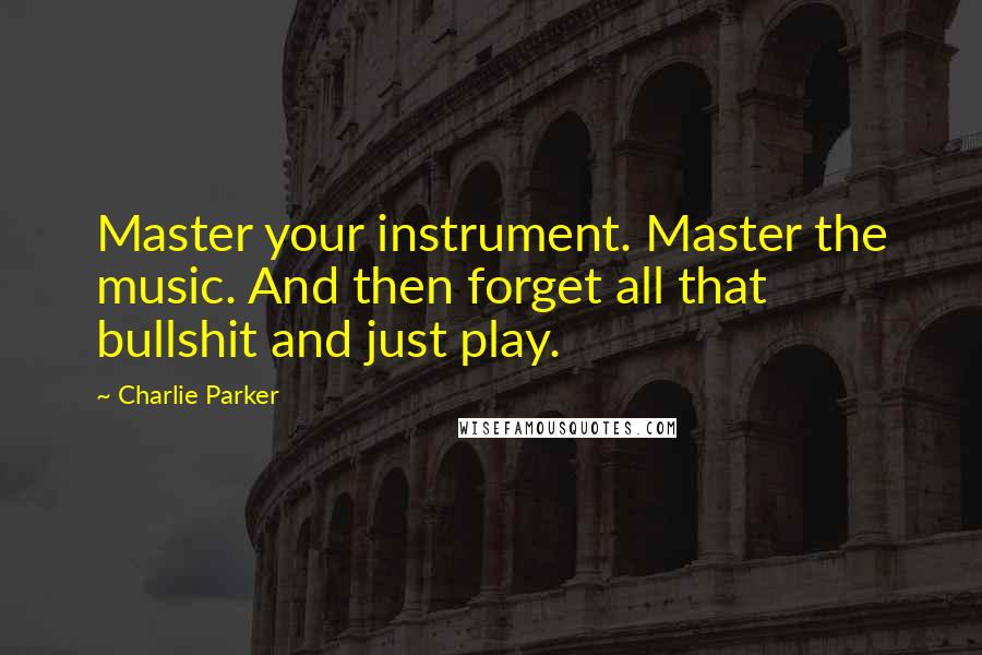 Charlie Parker quotes: Master your instrument. Master the music. And then forget all that bullshit and just play.