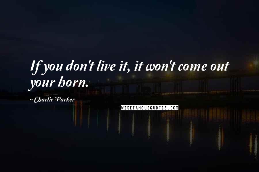 Charlie Parker quotes: If you don't live it, it won't come out your horn.