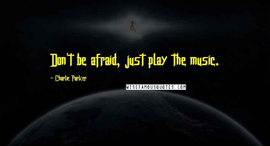 Charlie Parker quotes: Don't be afraid, just play the music.