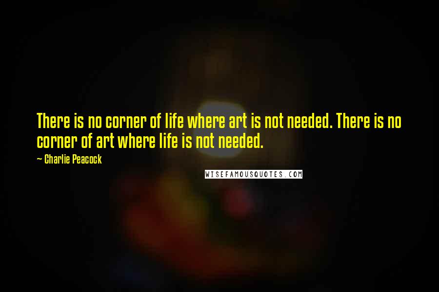 Charlie Peacock quotes: There is no corner of life where art is not needed. There is no corner of art where life is not needed.