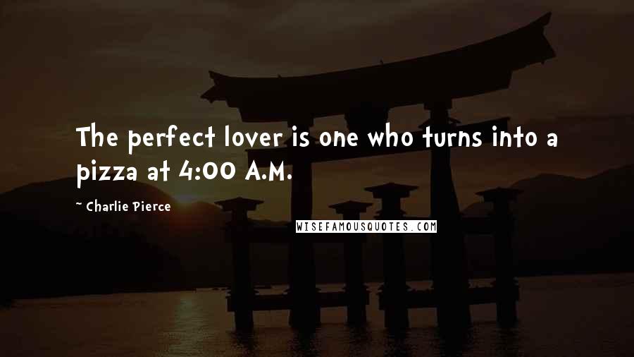 Charlie Pierce quotes: The perfect lover is one who turns into a pizza at 4:00 A.M.