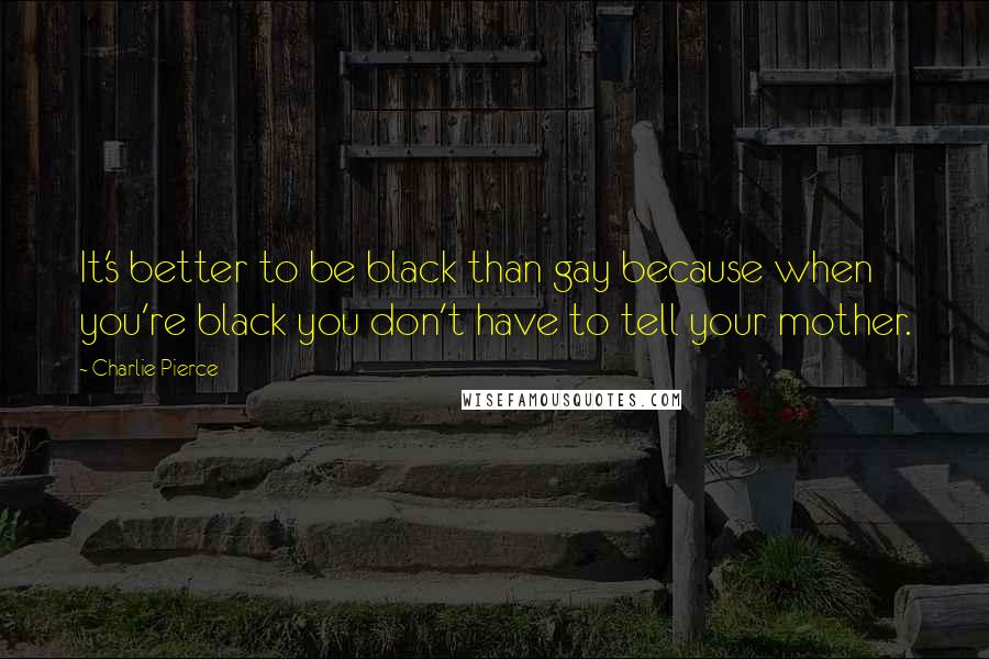 Charlie Pierce quotes: It's better to be black than gay because when you're black you don't have to tell your mother.