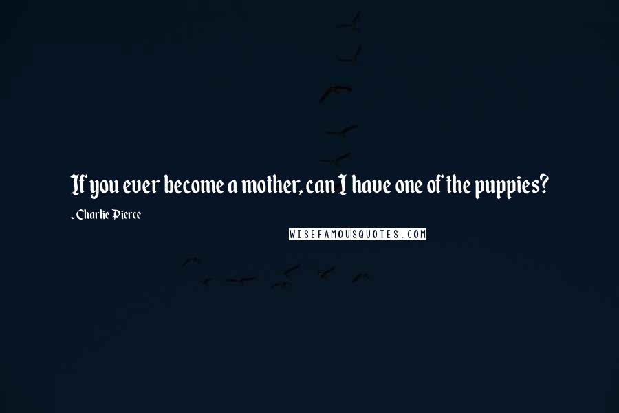 Charlie Pierce quotes: If you ever become a mother, can I have one of the puppies?