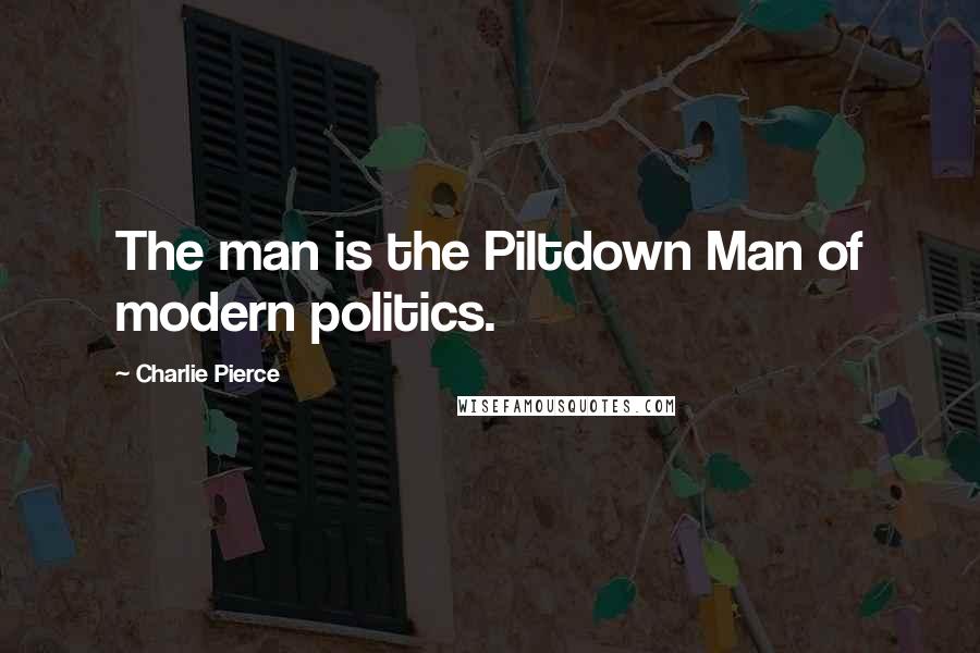Charlie Pierce quotes: The man is the Piltdown Man of modern politics.