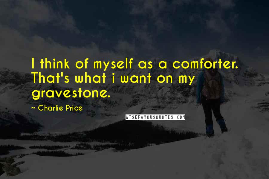 Charlie Price quotes: I think of myself as a comforter. That's what i want on my gravestone.
