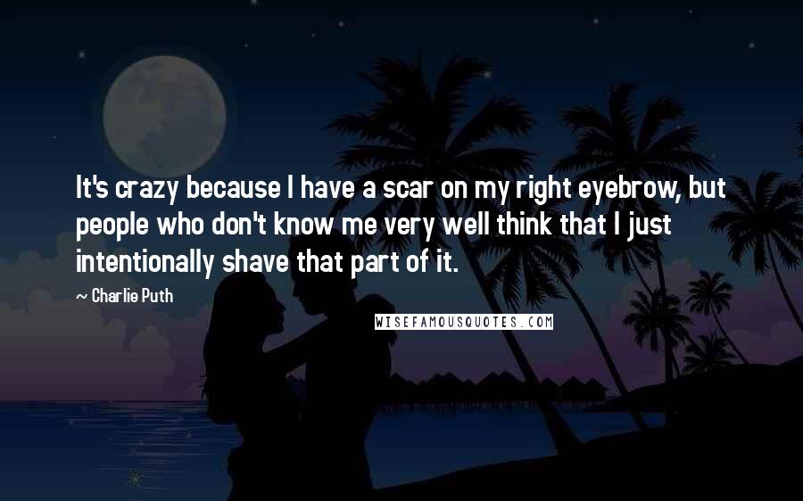 Charlie Puth quotes: It's crazy because I have a scar on my right eyebrow, but people who don't know me very well think that I just intentionally shave that part of it.