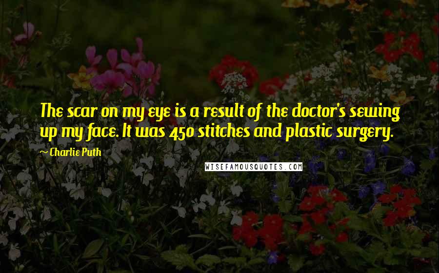 Charlie Puth quotes: The scar on my eye is a result of the doctor's sewing up my face. It was 450 stitches and plastic surgery.