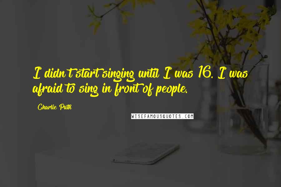 Charlie Puth quotes: I didn't start singing until I was 16. I was afraid to sing in front of people.