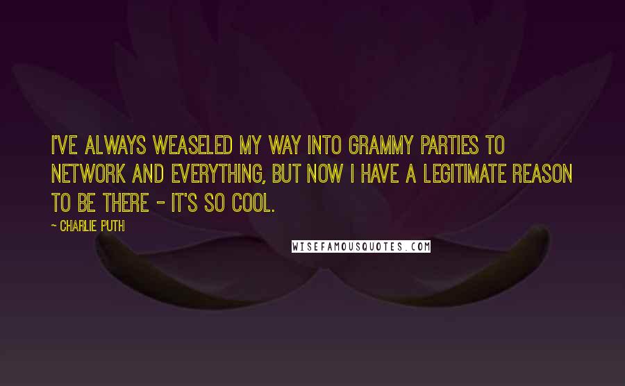 Charlie Puth quotes: I've always weaseled my way into Grammy parties to network and everything, but now I have a legitimate reason to be there - it's so cool.