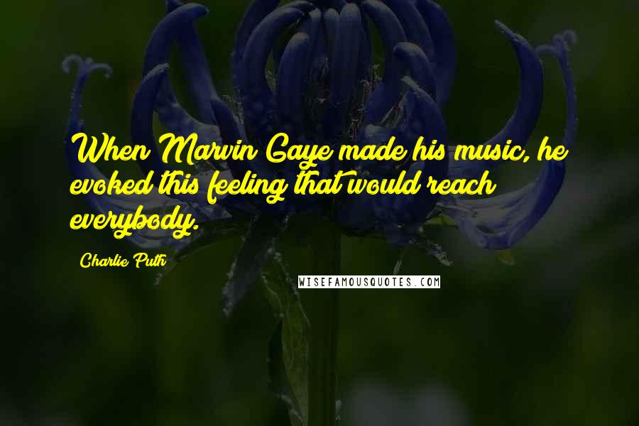 Charlie Puth quotes: When Marvin Gaye made his music, he evoked this feeling that would reach everybody.