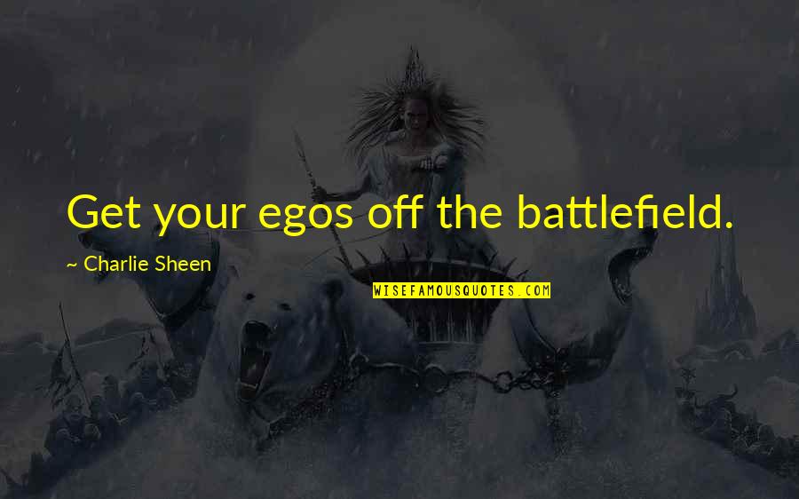 Charlie Quotes By Charlie Sheen: Get your egos off the battlefield.