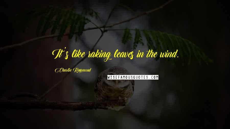 Charlie Raymond quotes: It's like raking leaves in the wind.