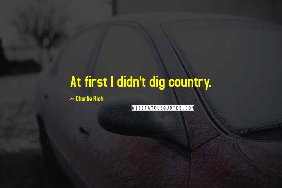 Charlie Rich quotes: At first I didn't dig country. Charlie Rich quotes: At first I didn't dig country.