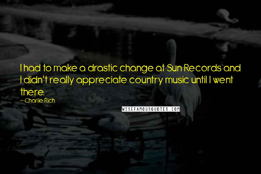 Charlie Rich quotes: I had to make a drastic change at Sun Records and I didn't really appreciate country music until I went there. Charlie Rich quotes: I had to make a drastic change at Sun Records and I didn't really appreciate country music until I went there.