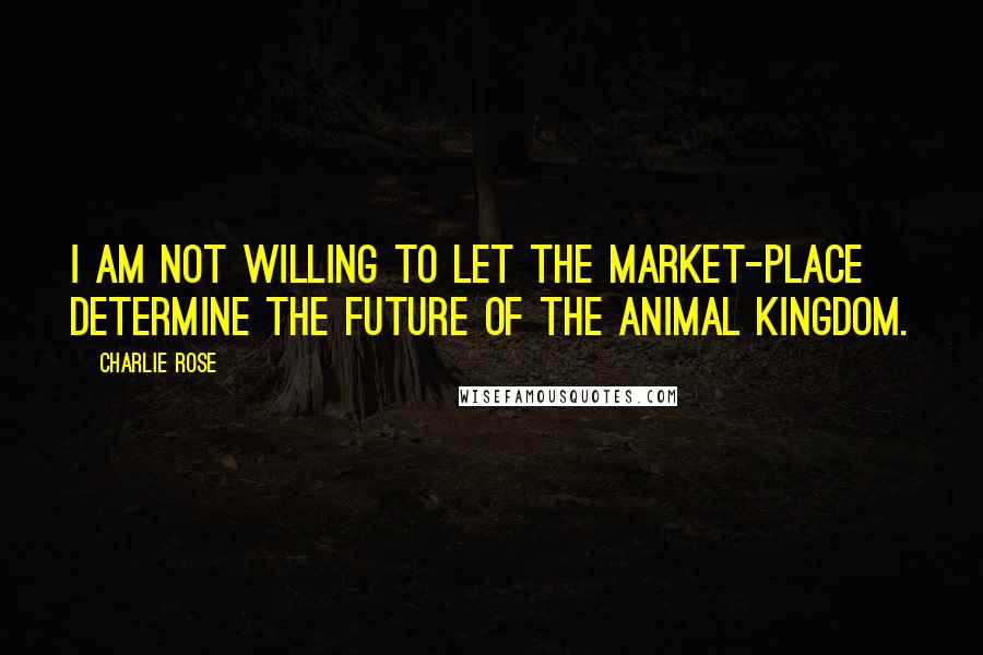 Charlie Rose quotes: I am not willing to let the market-place determine the future of the animal kingdom.