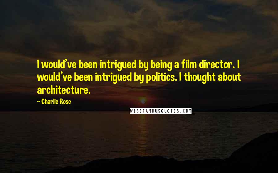 Charlie Rose quotes: I would've been intrigued by being a film director. I would've been intrigued by politics. I thought about architecture.