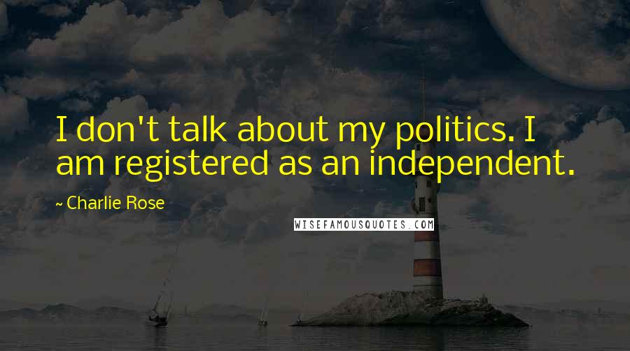 Charlie Rose quotes: I don't talk about my politics. I am registered as an independent.