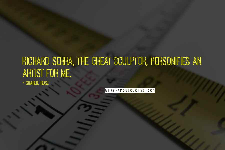 Charlie Rose quotes: Richard Serra, the great sculptor, personifies an artist for me.