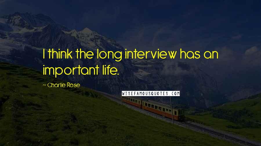 Charlie Rose quotes: I think the long interview has an important life.