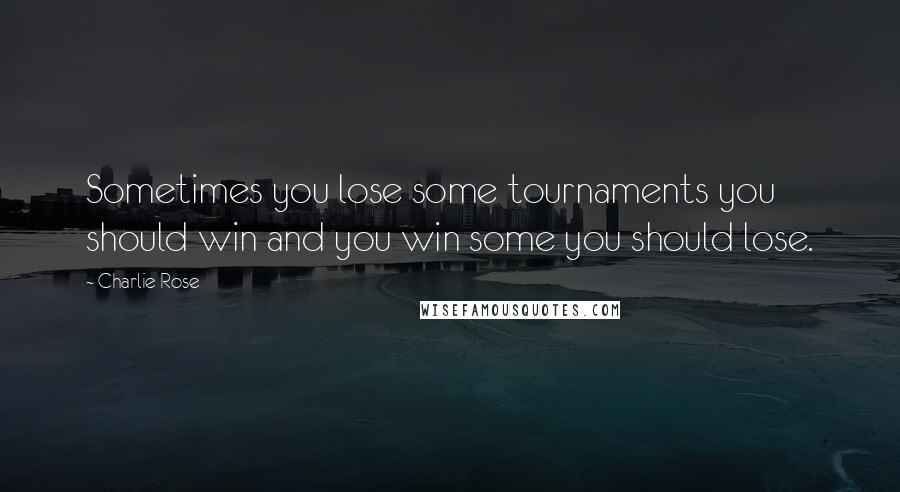 Charlie Rose quotes: Sometimes you lose some tournaments you should win and you win some you should lose.