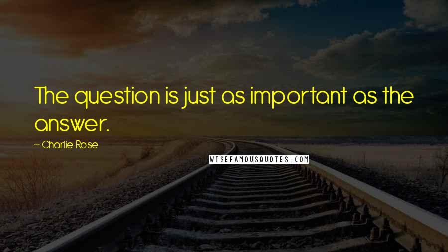 Charlie Rose quotes: The question is just as important as the answer.