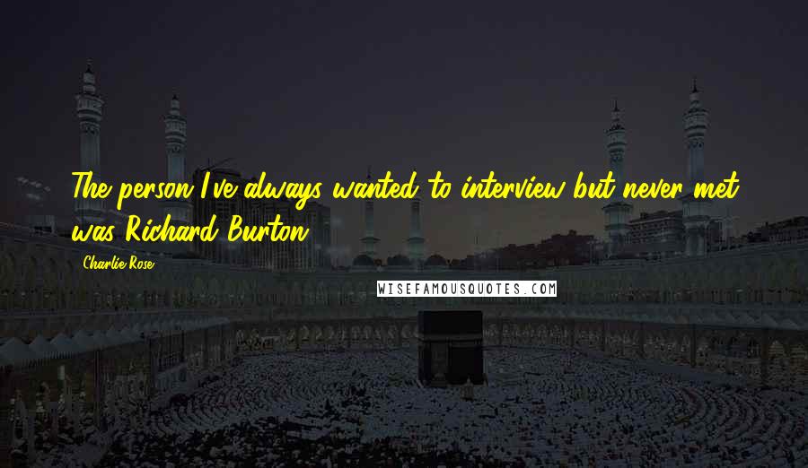 Charlie Rose quotes: The person I've always wanted to interview but never met was Richard Burton.