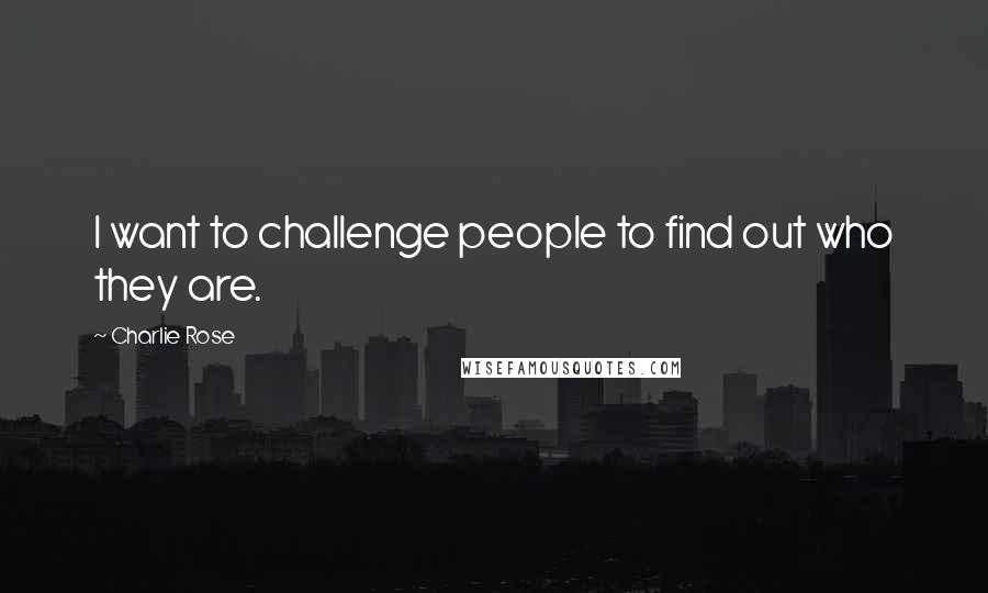 Charlie Rose quotes: I want to challenge people to find out who they are.