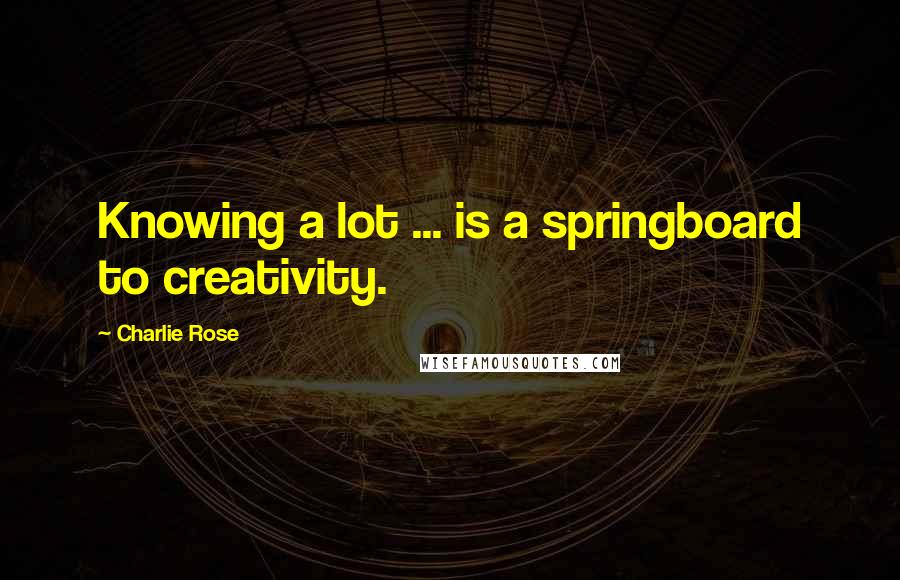 Charlie Rose quotes: Knowing a lot ... is a springboard to creativity.