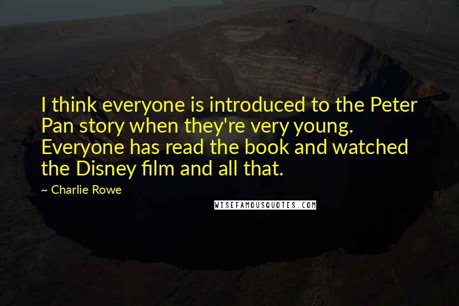 Charlie Rowe quotes: I think everyone is introduced to the Peter Pan story when they're very young. Everyone has read the book and watched the Disney film and all that.