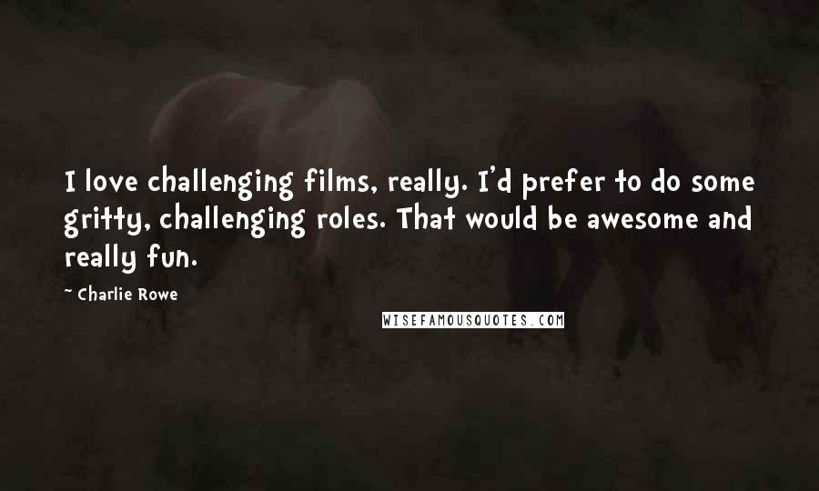 Charlie Rowe quotes: I love challenging films, really. I'd prefer to do some gritty, challenging roles. That would be awesome and really fun.