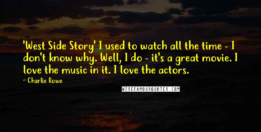 Charlie Rowe quotes: 'West Side Story' I used to watch all the time - I don't know why. Well, I do - it's a great movie. I love the music in it. I