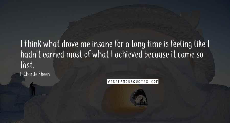 Charlie Sheen quotes: I think what drove me insane for a long time is feeling like I hadn't earned most of what I achieved because it came so fast.