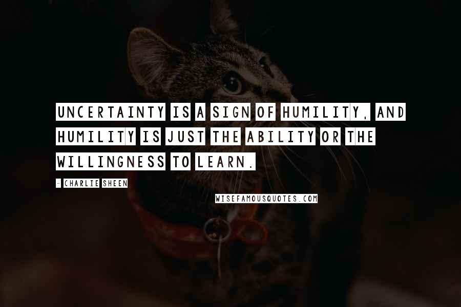 Charlie Sheen quotes: Uncertainty is a sign of humility, and humility is just the ability or the willingness to learn.