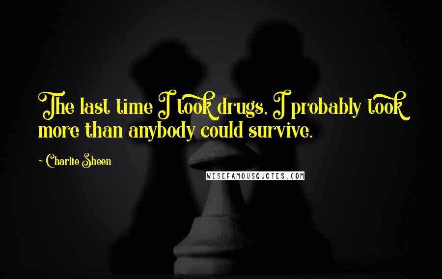 Charlie Sheen quotes: The last time I took drugs, I probably took more than anybody could survive.