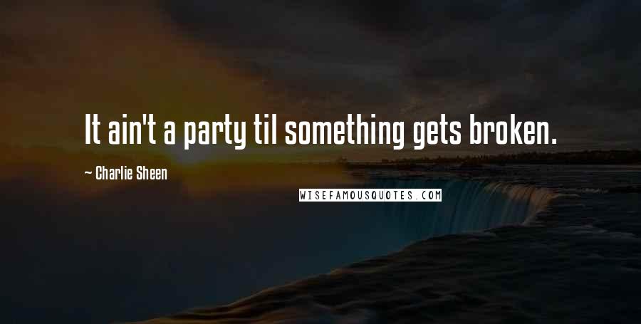 Charlie Sheen quotes: It ain't a party til something gets broken.
