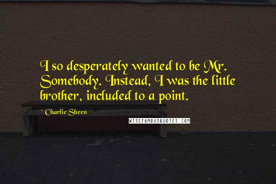 Charlie Sheen quotes: I so desperately wanted to be Mr. Somebody. Instead, I was the little brother, included to a point.