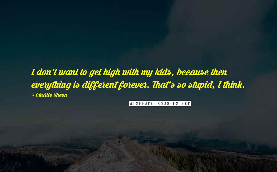 Charlie Sheen quotes: I don't want to get high with my kids, because then everything is different forever. That's so stupid, I think.
