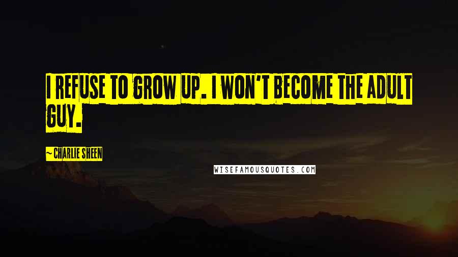 Charlie Sheen quotes: I refuse to grow up. I won't become the adult guy.