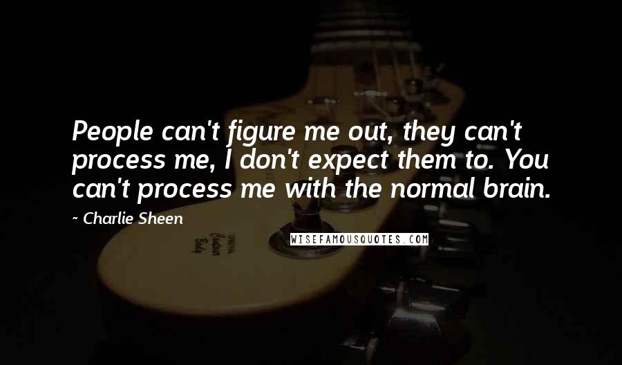 Charlie Sheen quotes: People can't figure me out, they can't process me, I don't expect them to. You can't process me with the normal brain.