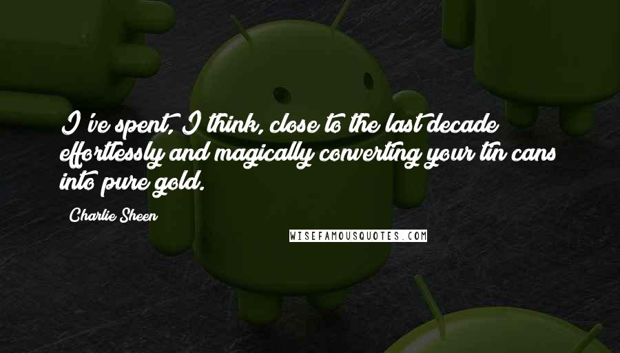 Charlie Sheen quotes: I've spent, I think, close to the last decade effortlessly and magically converting your tin cans into pure gold.