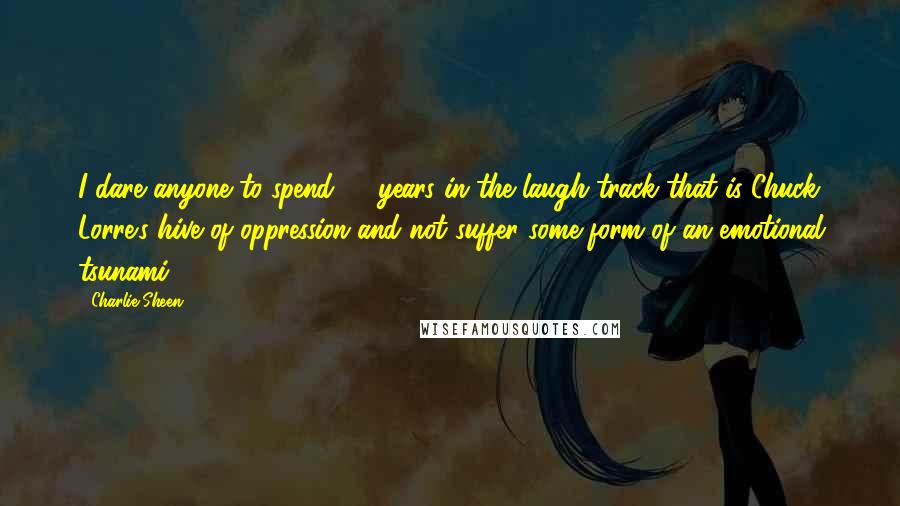 Charlie Sheen quotes: I dare anyone to spend 10 years in the laugh-track that is Chuck Lorre's hive of oppression and not suffer some form of an emotional tsunami.