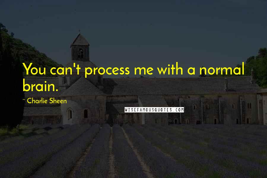 Charlie Sheen quotes: You can't process me with a normal brain.